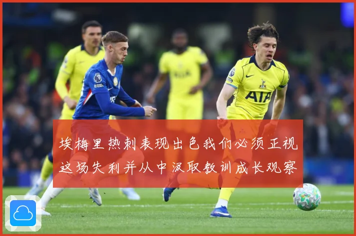 埃梅里热刺表现出色我们必须正视这场失利并从中汲取教训成长观察：最新赛事动态与深度分析
