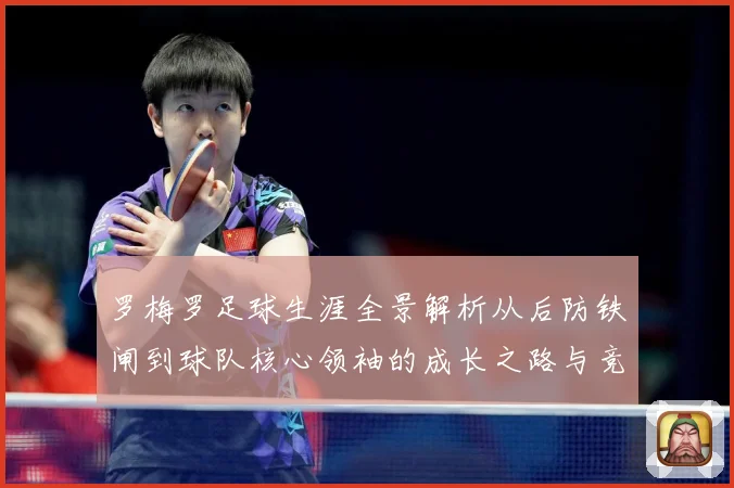 罗梅罗足球生涯全景解析从后防铁闸到球队核心领袖的成长之路与竞技价值探究：最新赛事动态与深度分析