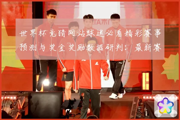 世界杯竞猜网站球迷必看精彩赛事预测与奖金奖励数据研判：最新赛事动态与深度分析