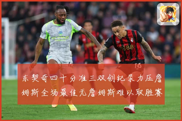 东契奇四十分准三双创纪录力压詹姆斯全场最佳无詹姆斯难以取胜赛场复盘：最新赛事动态与深度分析