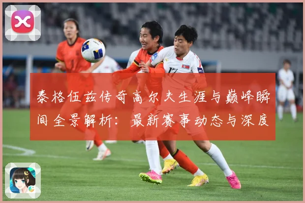 泰格伍兹传奇高尔夫生涯与巅峰瞬间全景解析：最新赛事动态与深度分析