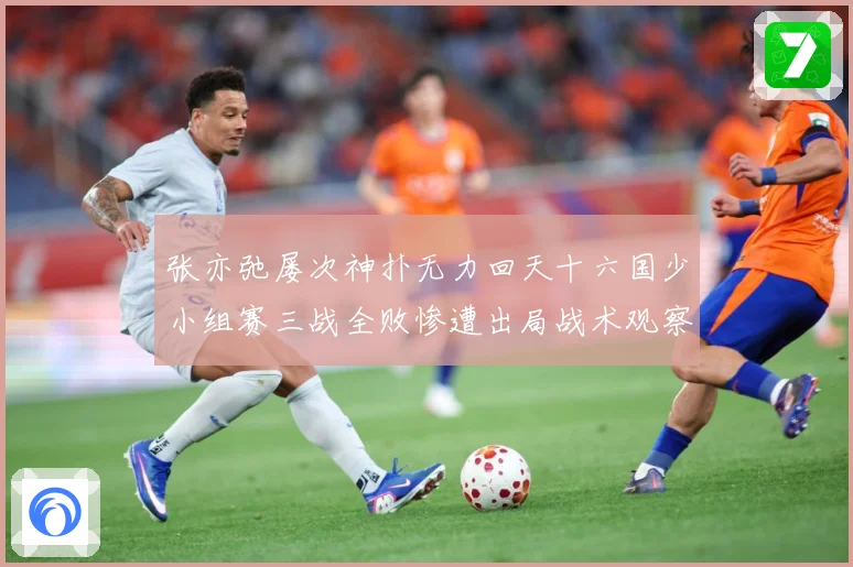 张亦弛屡次神扑无力回天十六国少小组赛三战全败惨遭出局战术观察：最新赛事动态与深度分析