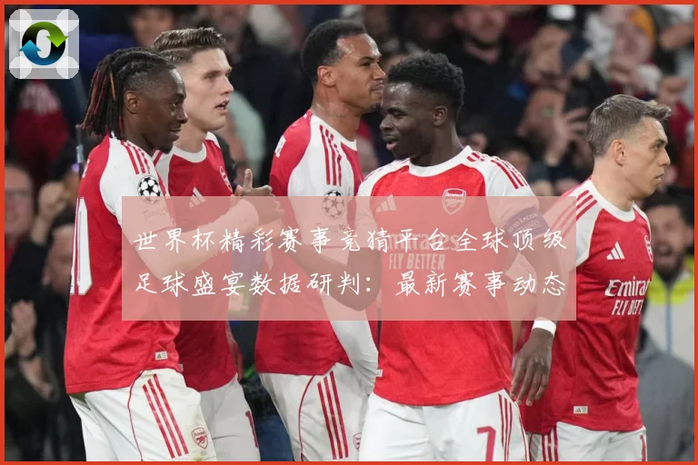 世界杯精彩赛事竞猜平台全球顶级足球盛宴数据研判：最新赛事动态与深度分析
