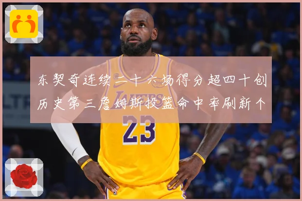 东契奇连续二十六场得分超四十创历史第三詹姆斯投篮命中率刷新个赛场复盘：最新赛事动态与深度分析