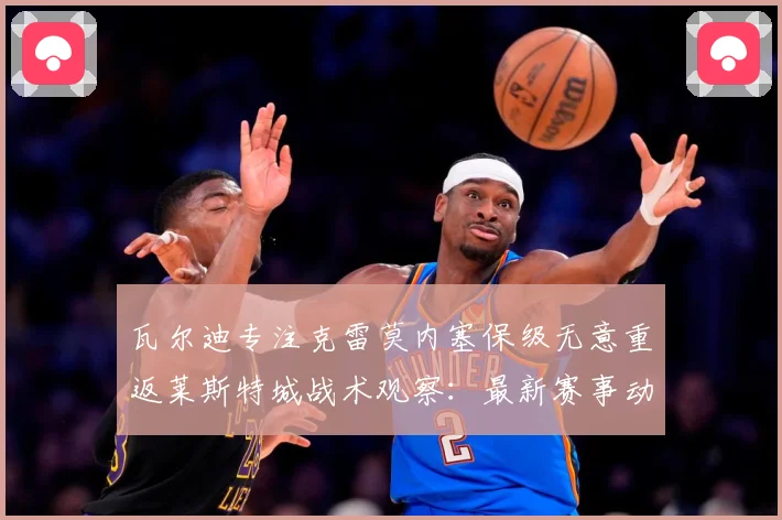 瓦尔迪专注克雷莫内塞保级无意重返莱斯特城战术观察：最新赛事动态与深度分析