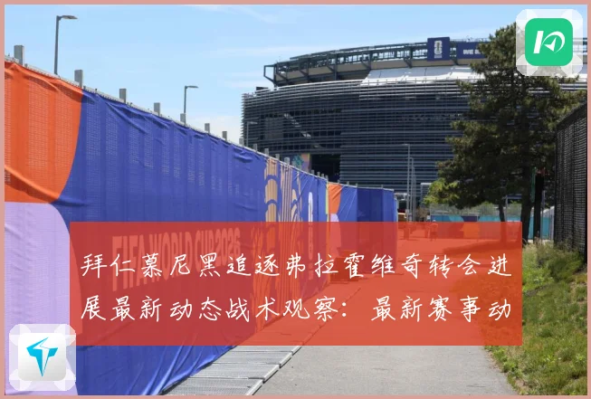 拜仁慕尼黑追逐弗拉霍维奇转会进展最新动态战术观察：最新赛事动态与深度分析