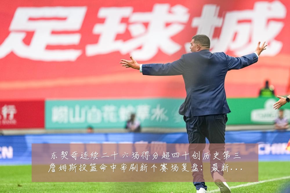 东契奇连续二十六场得分超四十创历史第三詹姆斯投篮命中率刷新个赛场复盘：最新赛事动态与深度分析