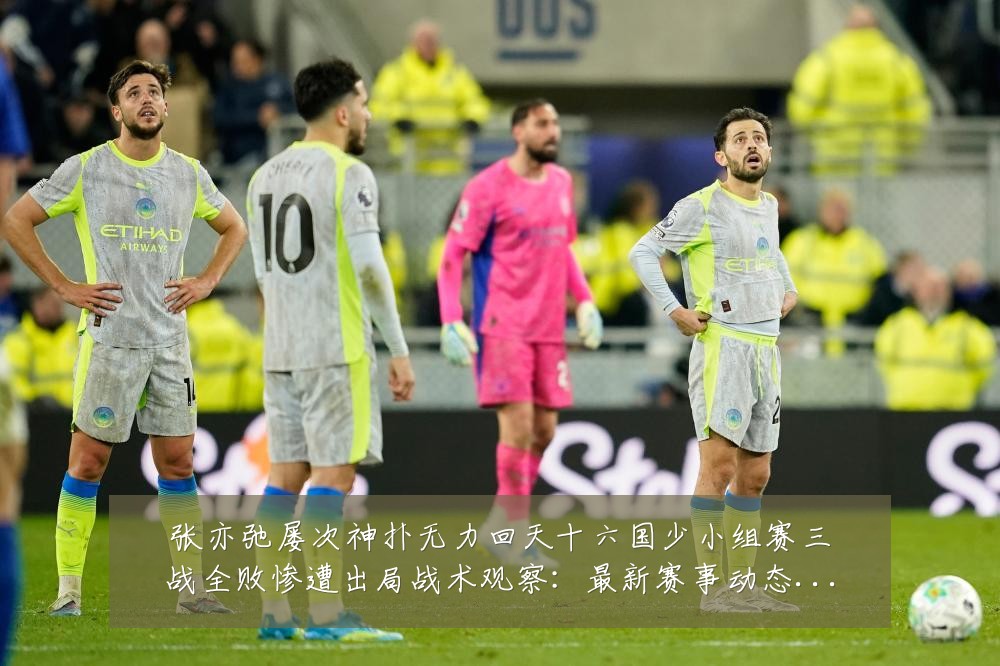 张亦弛屡次神扑无力回天十六国少小组赛三战全败惨遭出局战术观察：最新赛事动态与深度分析
