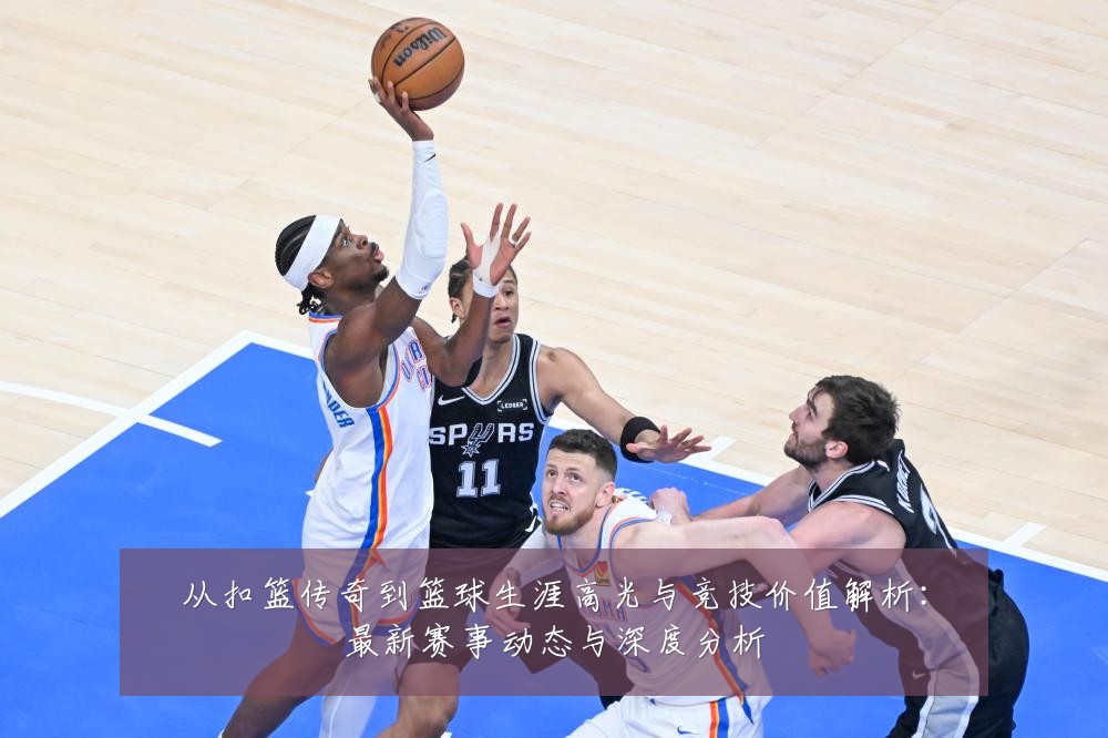 从扣篮传奇到篮球生涯高光与竞技价值解析:最新赛事动态与深度分析