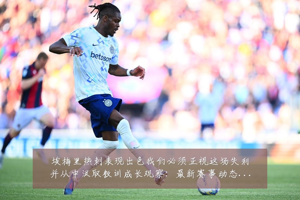 埃梅里热刺表现出色我们必须正视这场失利并从中汲取教训成长观察:最新赛事动态与深度分析