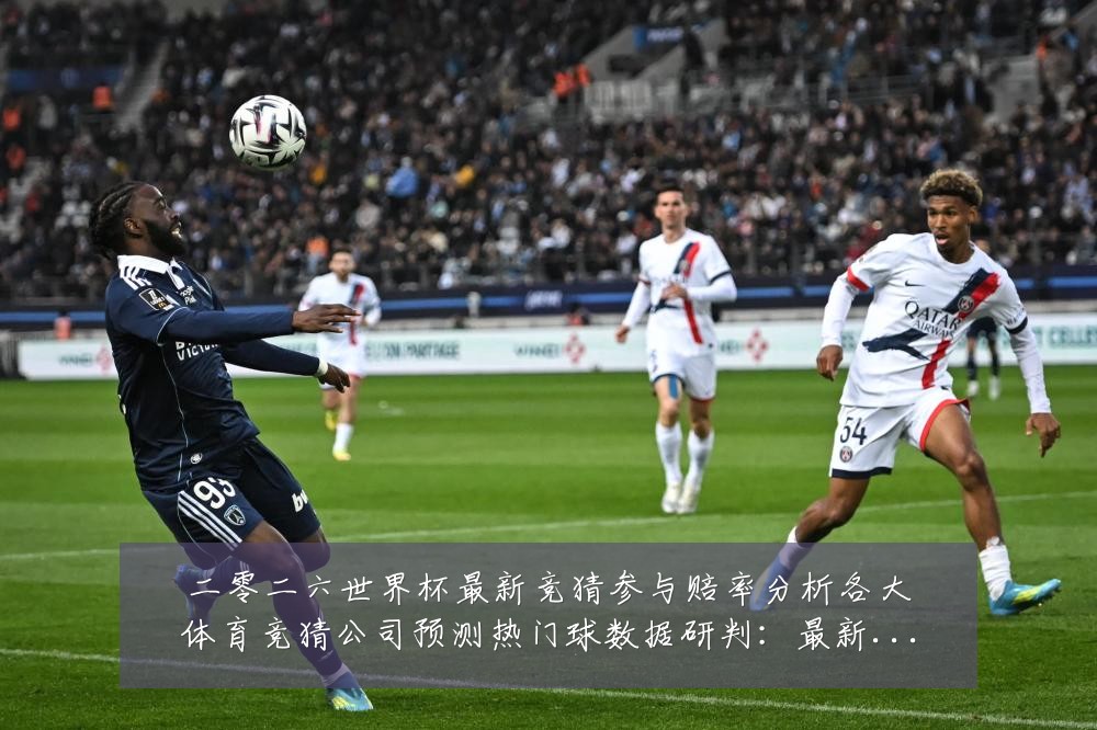 二零二六世界杯最新竞猜参与赔率分析各大体育竞猜公司预测热门球数据研判：最新赛事动态与深度分析