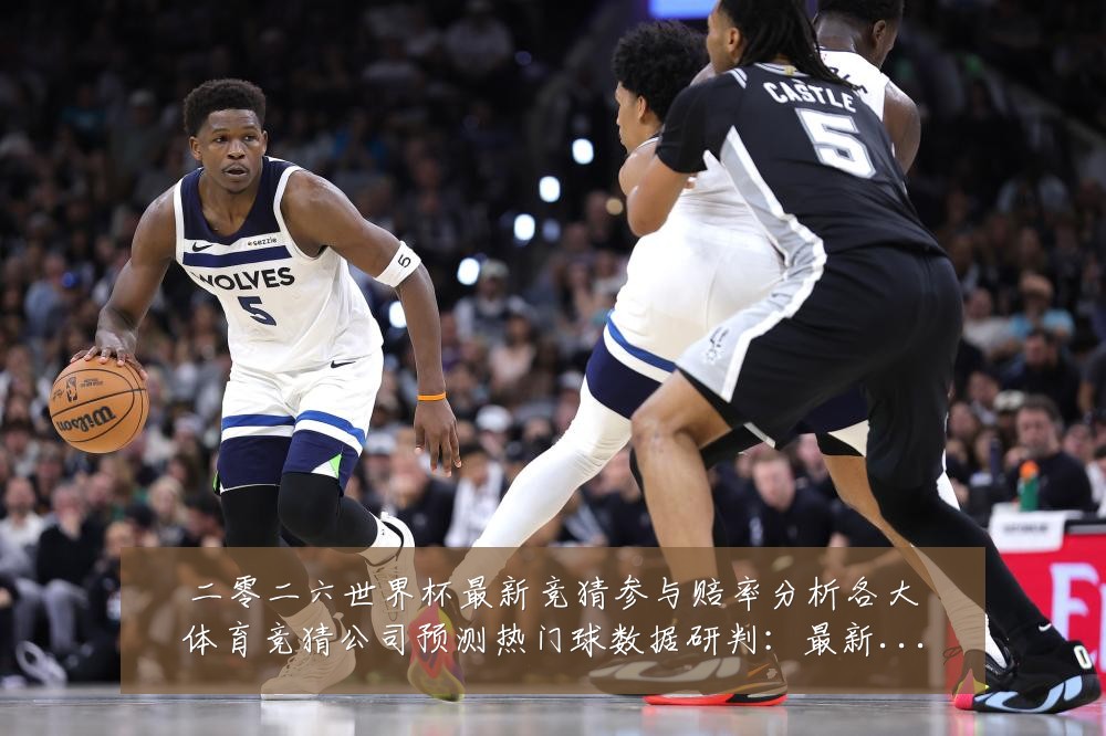 二零二六世界杯最新竞猜参与赔率分析各大体育竞猜公司预测热门球数据研判：最新赛事动态与深度分析